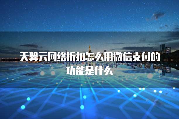 天翼云网络折扣怎么用微信支付的功能是什么