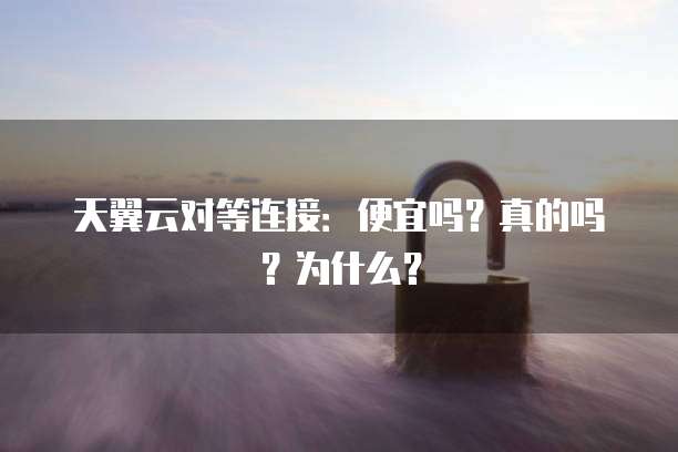 天翼云对等连接：便宜吗？真的吗？为什么？