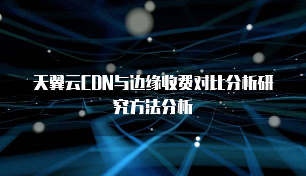 天翼云CDN与边缘收费对比分析研究方法分析