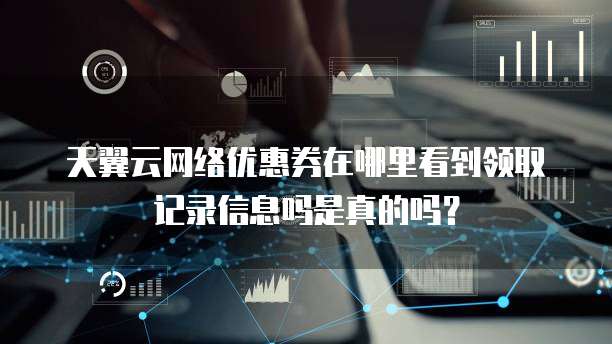 天翼云网络优惠券在哪里看到领取记录信息吗是真的吗?