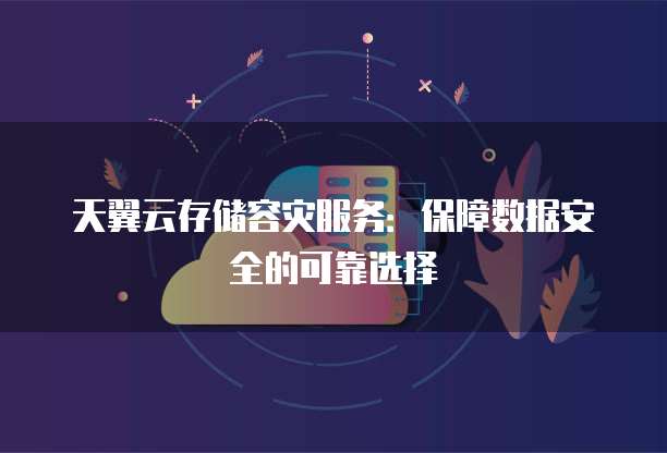 天翼云存储容灾服务:保障数据安全的可靠选择