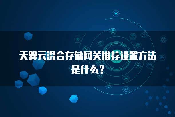 天翼云混合存储网关推荐设置方法是什么？