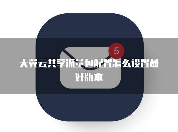 天翼云共享流量包配置怎么设置最好版本