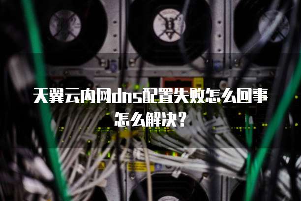 天翼云内网dns配置失败怎么回事怎么解决?