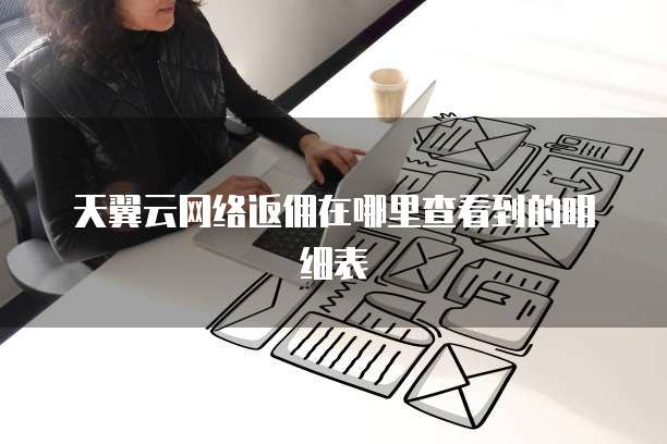 天翼云网络返佣在哪里查看到的明细表