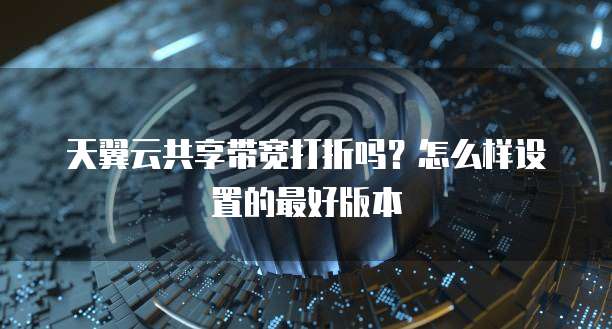 天翼云共享带宽打折吗?怎么样设置的最好版本