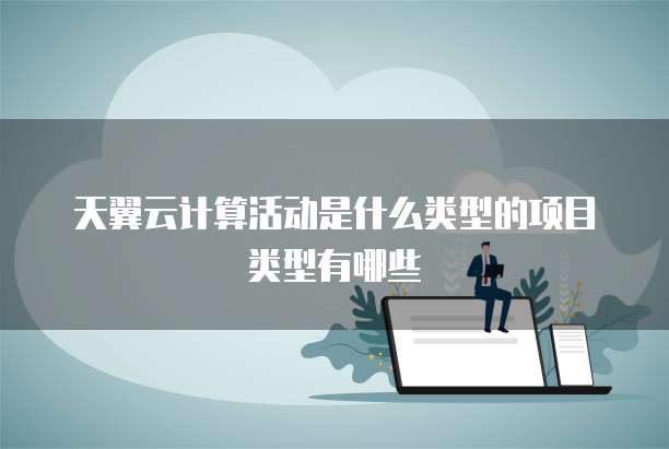 天翼云计算活动是什么类型的项目类型有哪些