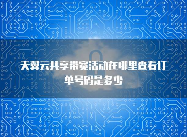 天翼云共享带宽活动在哪里查看订单号码是多少