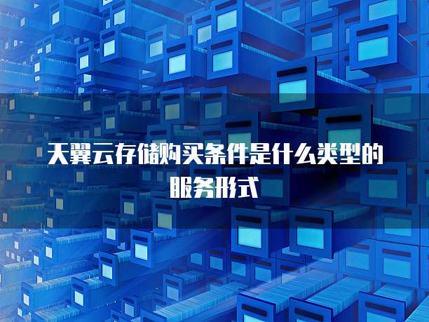 天翼云存储购买条件是什么类型的服务形式