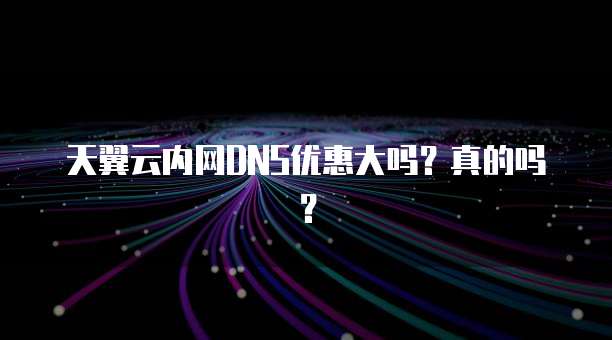 天翼云内网DNS优惠大吗?真的吗?