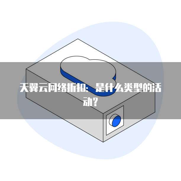 天翼云网络折扣:是什么类型的活动?