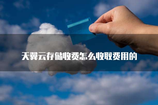 天翼云存储收费怎么收取费用的