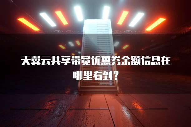 天翼云共享带宽优惠券余额信息在哪里看到?