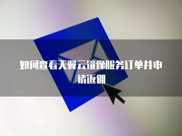 如何查看天翼云镜像服务订单并申请返佣