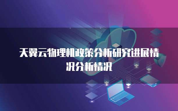 天翼云物理机政策分析研究进展情况分析情况
