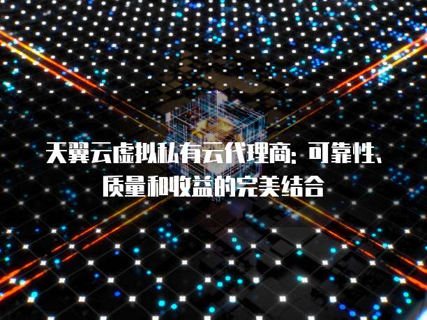 天翼云虚拟私有云代理商: 可靠性、质量和收益的完美结合