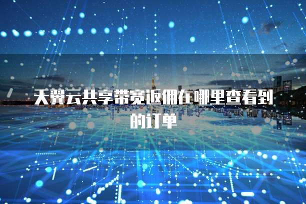 天翼云共享带宽返佣在哪里查看到的订单