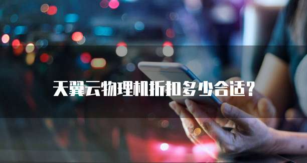天翼云物理机折扣多少合适？