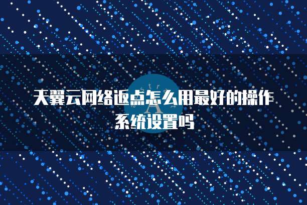 天翼云网络返点怎么用最好的操作系统设置吗