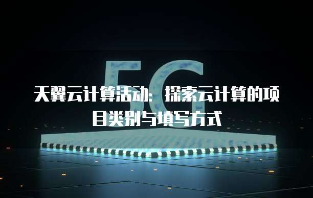 天翼云计算活动:探索云计算的项目类别与填写方式
