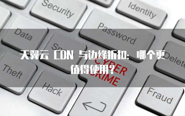 天翼云 CDN 与边缘折扣:哪个更值得使用?