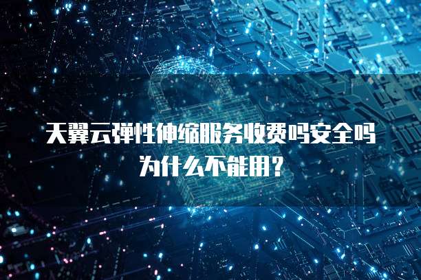 天翼云弹性伸缩服务收费吗安全吗为什么不能用?