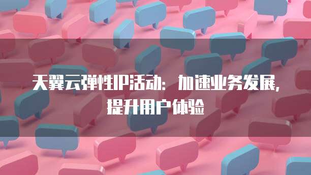 天翼云弹性IP活动:加速业务发展,提升用户体验