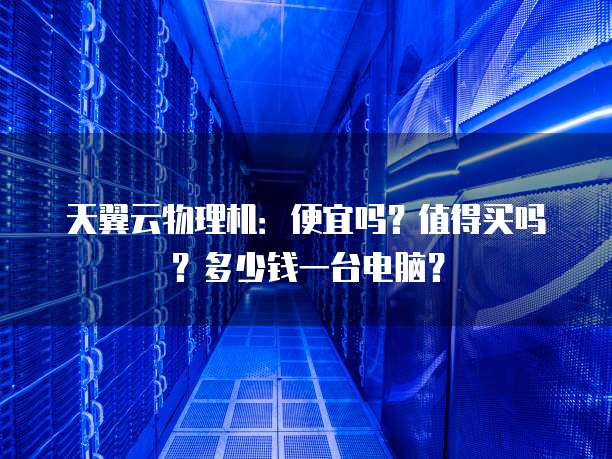 天翼云物理机:便宜吗?值得买吗?多少钱一台电脑?