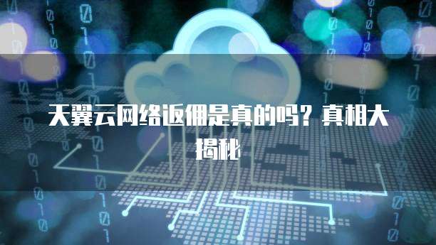 天翼云网络返佣是真的吗?真相大揭秘