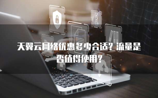 天翼云网络优惠多少合适?流量是否值得使用?
