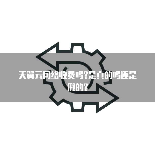天翼云网络收费吗?是真的吗还是假的?