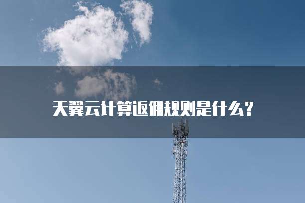 天翼云计算返佣规则是什么？