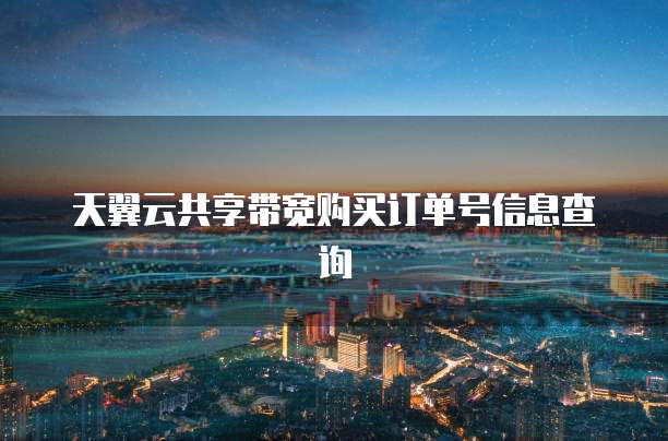 天翼云共享带宽购买订单号信息查询