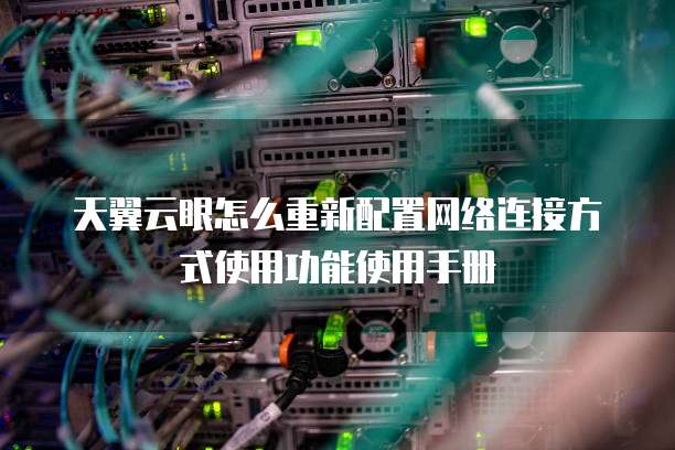 天翼云眼怎么重新配置网络连接方式使用功能使用手册