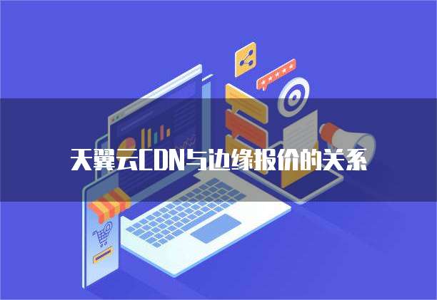 天翼云CDN与边缘报价的关系