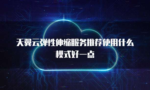 天翼云弹性伸缩服务推荐使用什么模式好一点
