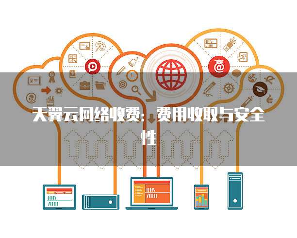 天翼云网络收费:费用收取与安全性