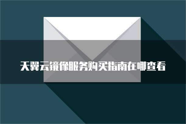 天翼云镜像服务购买指南在哪查看