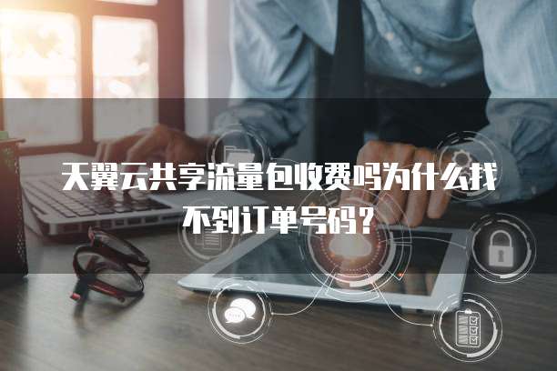 天翼云共享流量包收费吗为什么找不到订单号码?
