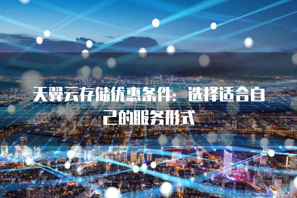 天翼云存储优惠条件:选择适合自己的服务形式