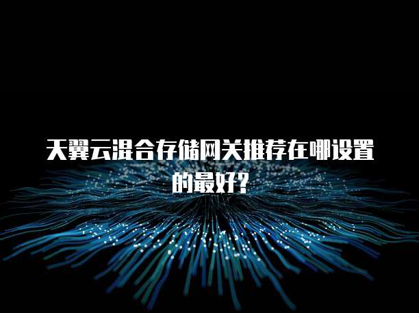 天翼云混合存储网关推荐在哪设置的最好?