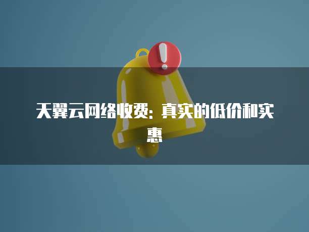 天翼云网络收费: 真实的低价和实惠