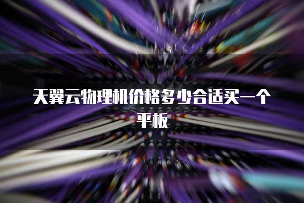 天翼云物理机价格多少合适买一个平板