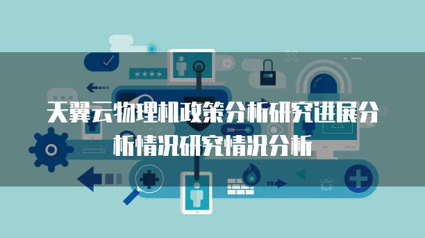 天翼云物理机政策分析研究进展分析情况研究情况分析