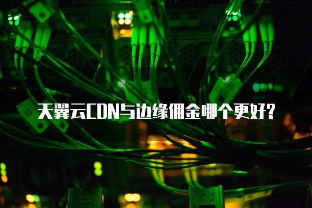 天翼云CDN与边缘佣金哪个更好?