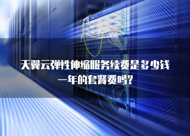 天翼云弹性伸缩服务续费是多少钱一年的套餐费吗?