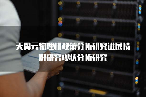 天翼云物理机政策分析研究进展情况研究现状分析研究