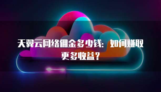 天翼云网络佣金多少钱:如何赚取更多收益?