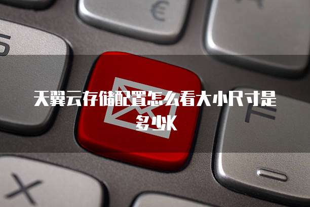 天翼云存储配置怎么看大小尺寸是多少K