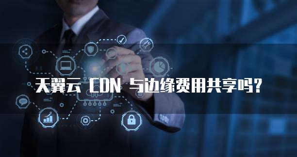 天翼云 CDN 与边缘费用共享吗?
